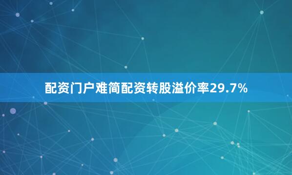 配资门户难简配资转股溢价率29.7%