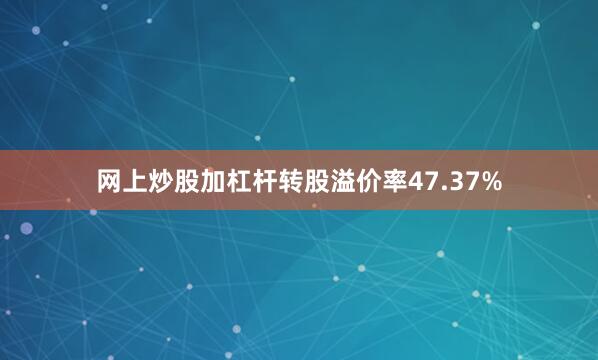 网上炒股加杠杆转股溢价率47.37%
