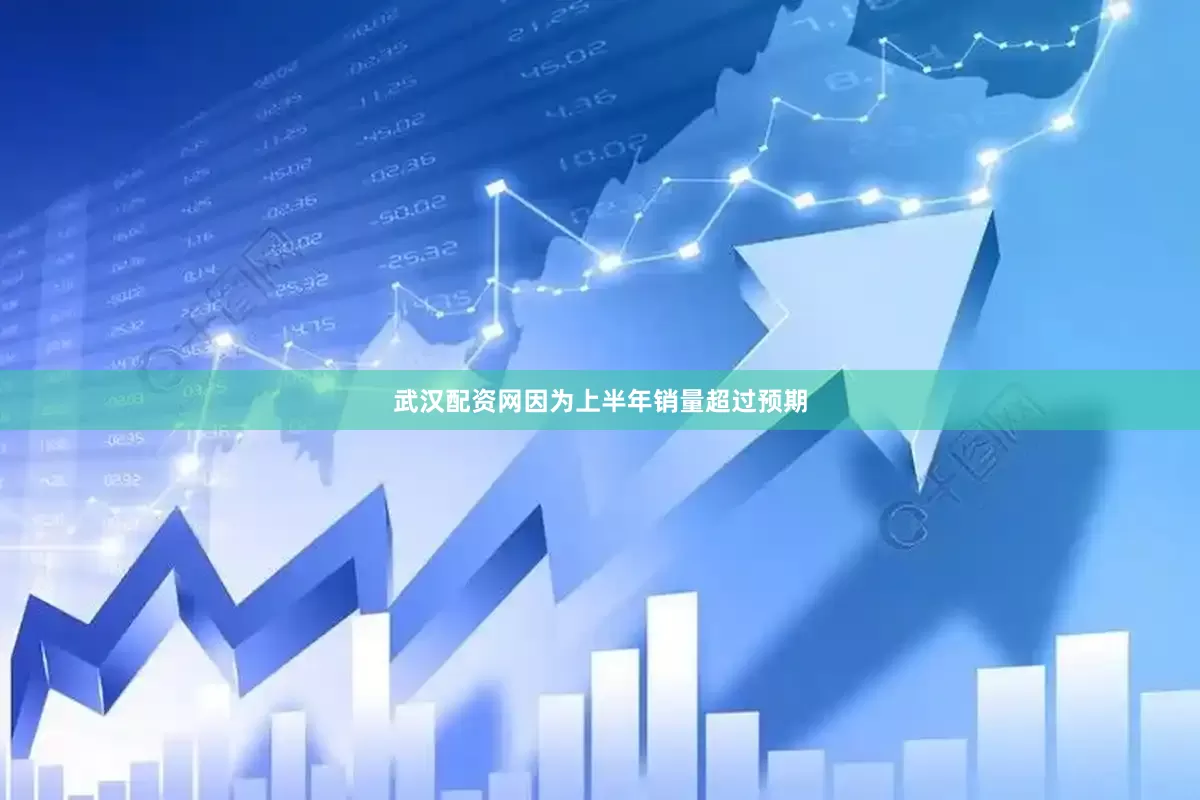 武汉配资网因为上半年销量超过预期