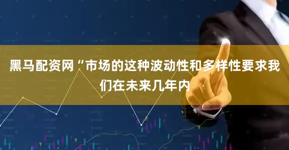 黑马配资网“市场的这种波动性和多样性要求我们在未来几年内