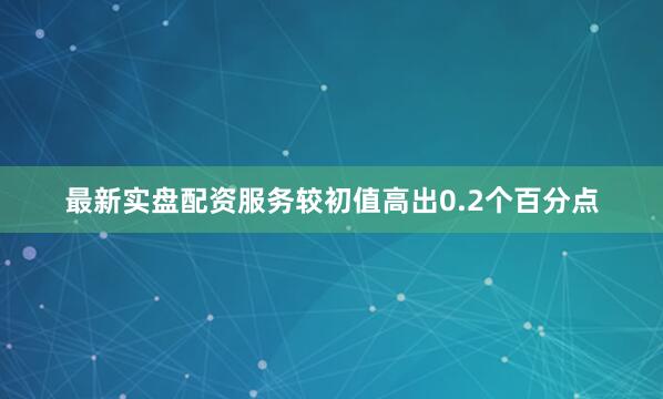 最新实盘配资服务较初值高出0.2个百分点