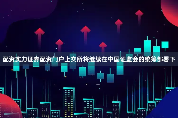 配资实力证券配资门户上交所将继续在中国证监会的统筹部署下