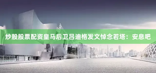 炒股股票配资皇马后卫吕迪格发文悼念若塔：安息吧