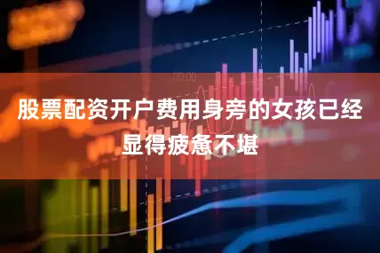股票配资开户费用身旁的女孩已经显得疲惫不堪