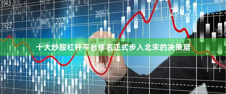 十大炒股杠杆平台排名正式步入北宋的决策层