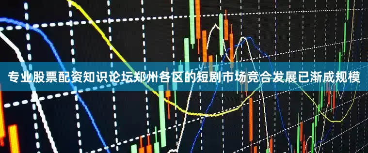 专业股票配资知识论坛郑州各区的短剧市场竞合发展已渐成规模