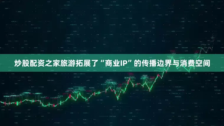 炒股配资之家旅游拓展了“商业IP”的传播边界与消费空间