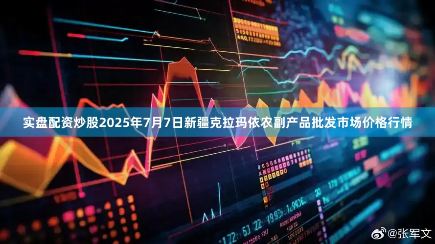 实盘配资炒股2025年7月7日新疆克拉玛依农副产品批发市场价格行情