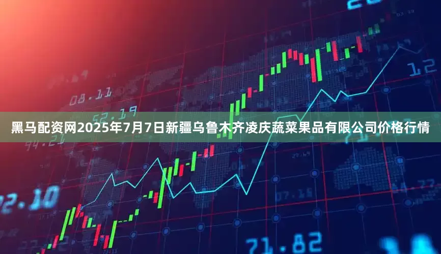 黑马配资网2025年7月7日新疆乌鲁木齐凌庆蔬菜果品有限公司价格行情