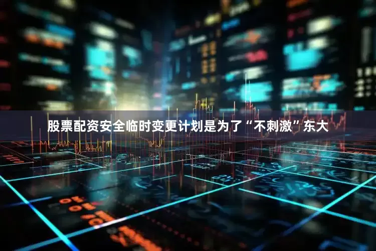 股票配资安全临时变更计划是为了“不刺激”东大
