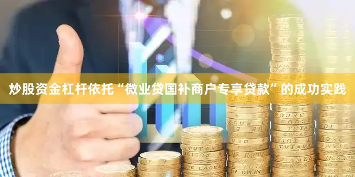 炒股资金杠杆依托“微业贷国补商户专享贷款”的成功实践