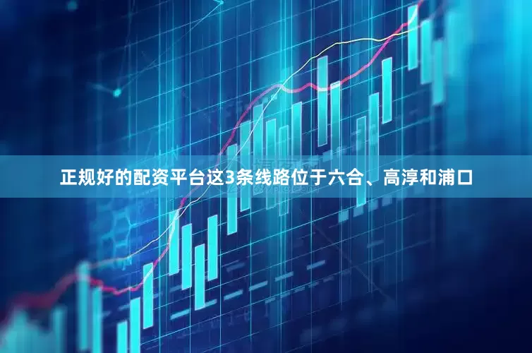 正规好的配资平台这3条线路位于六合、高淳和浦口