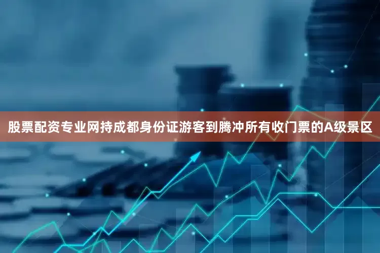 股票配资专业网持成都身份证游客到腾冲所有收门票的A级景区