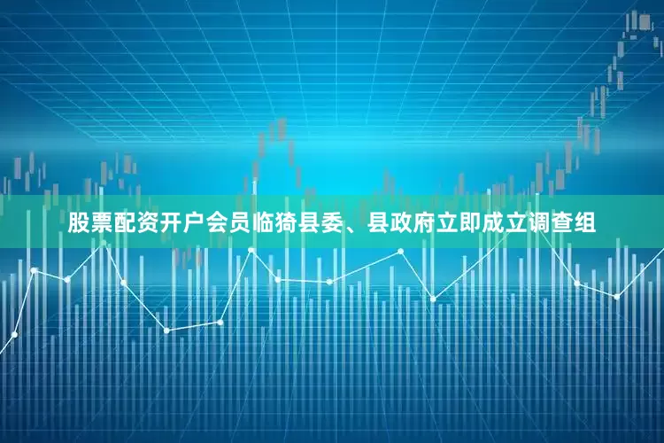 股票配资开户会员临猗县委、县政府立即成立调查组