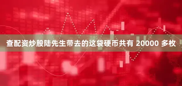 查配资炒股陆先生带去的这袋硬币共有 20000 多枚