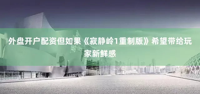外盘开户配资但如果《寂静岭1重制版》希望带给玩家新鲜感