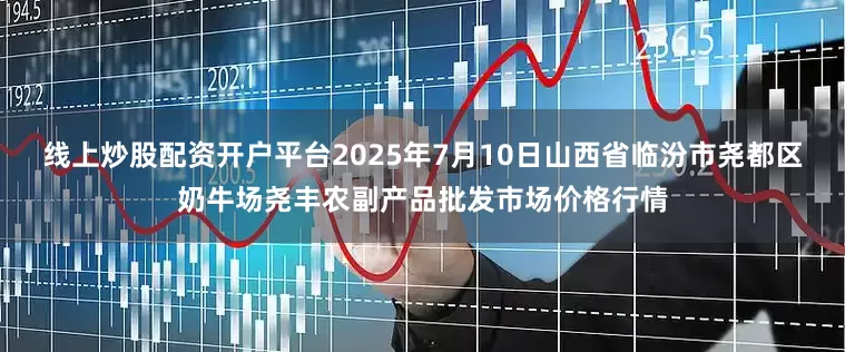 线上炒股配资开户平台2025年7月10日山西省临汾市尧都区奶牛场尧丰农副产品批发市场价格行情