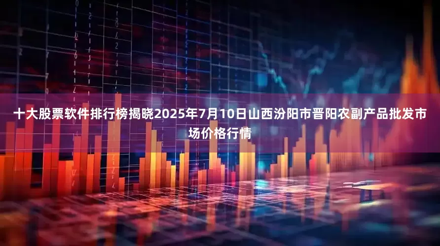 十大股票软件排行榜揭晓2025年7月10日山西汾阳市晋阳农副产品批发市场价格行情