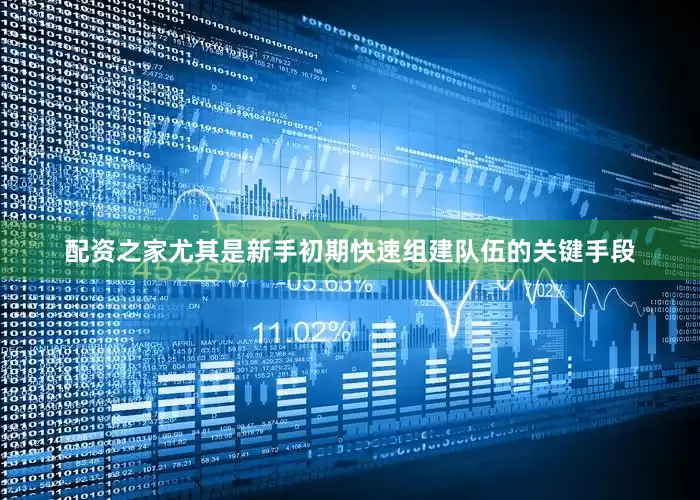 配资之家尤其是新手初期快速组建队伍的关键手段
