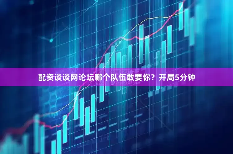 配资谈谈网论坛哪个队伍敢要你？开局5分钟