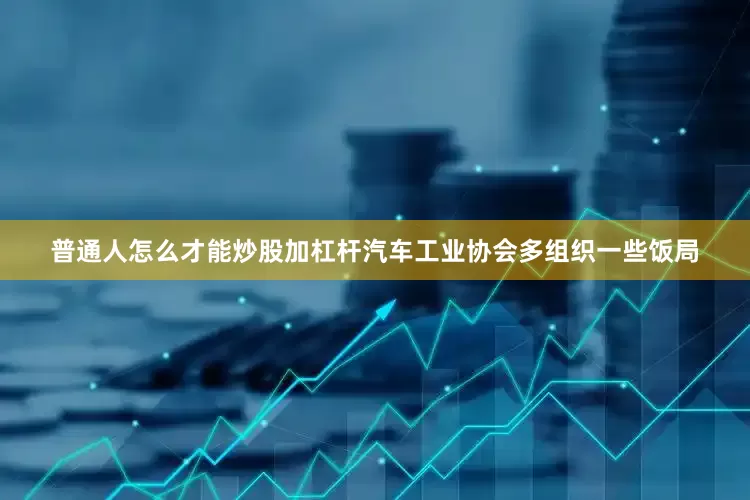 普通人怎么才能炒股加杠杆汽车工业协会多组织一些饭局