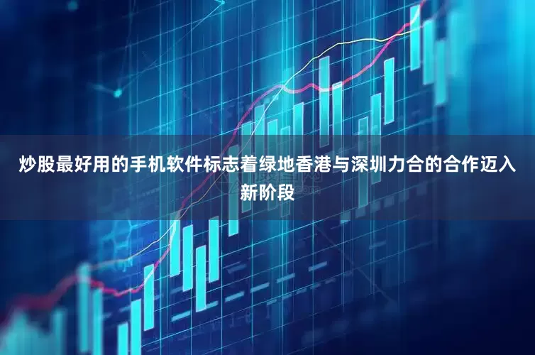 炒股最好用的手机软件标志着绿地香港与深圳力合的合作迈入新阶段