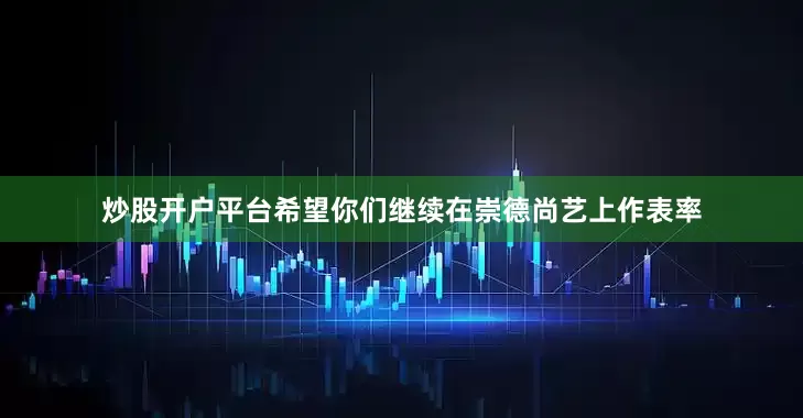炒股开户平台希望你们继续在崇德尚艺上作表率