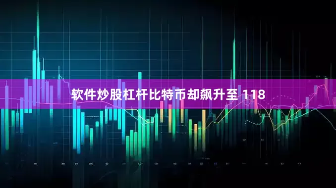 软件炒股杠杆比特币却飙升至 118