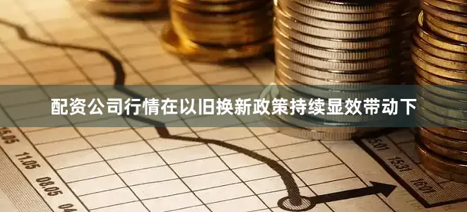 配资公司行情在以旧换新政策持续显效带动下