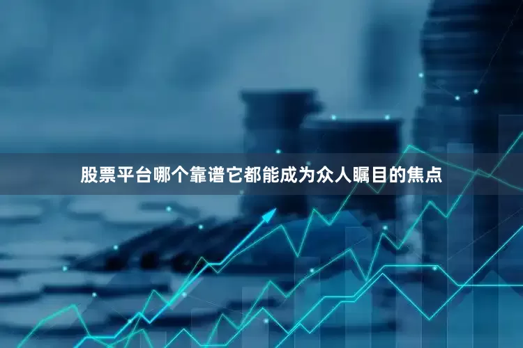股票平台哪个靠谱它都能成为众人瞩目的焦点