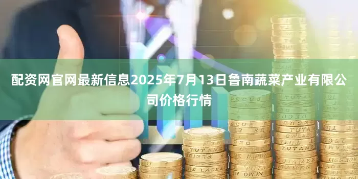 配资网官网最新信息2025年7月13日鲁南蔬菜产业有限公司价格行情