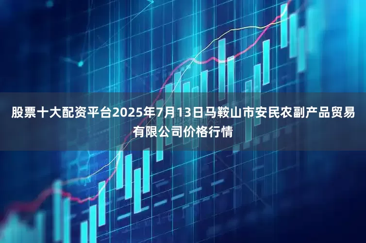 股票十大配资平台2025年7月13日马鞍山市安民农副产品贸易有限公司价格行情
