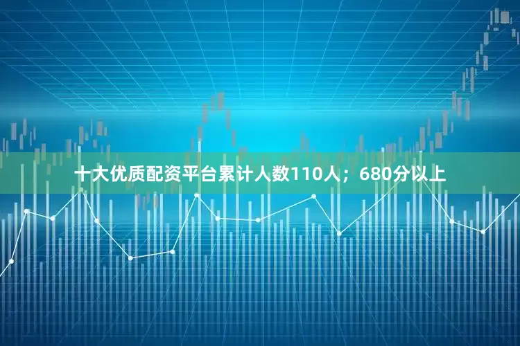 十大优质配资平台累计人数110人；680分以上