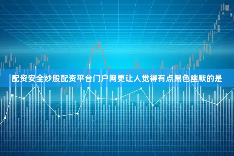 配资安全炒股配资平台门户网更让人觉得有点黑色幽默的是