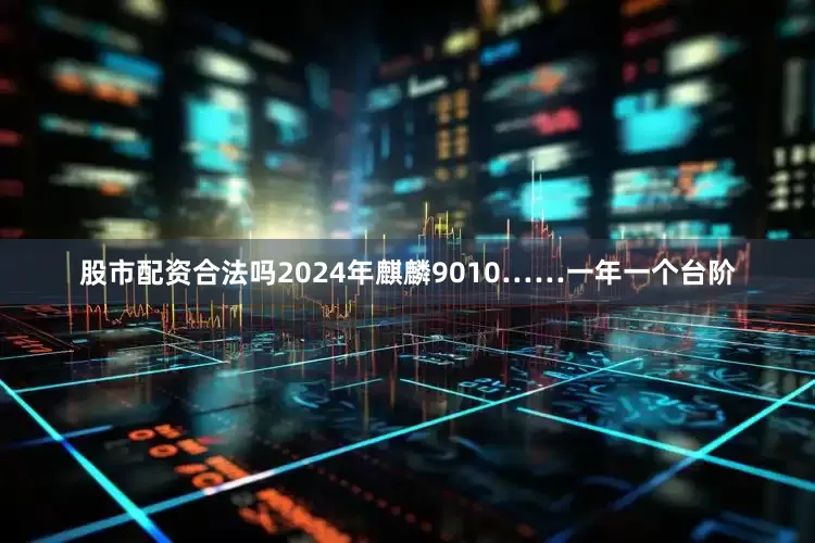 股市配资合法吗2024年麒麟9010……一年一个台阶