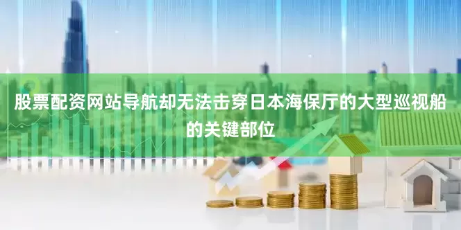 股票配资网站导航却无法击穿日本海保厅的大型巡视船的关键部位