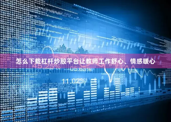 怎么下载杠杆炒股平台让教师工作舒心、情感暖心