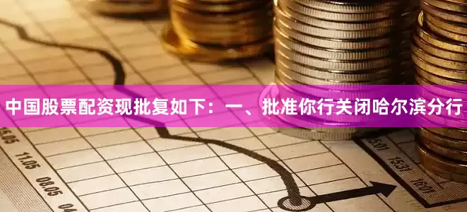 中国股票配资现批复如下：一、批准你行关闭哈尔滨分行