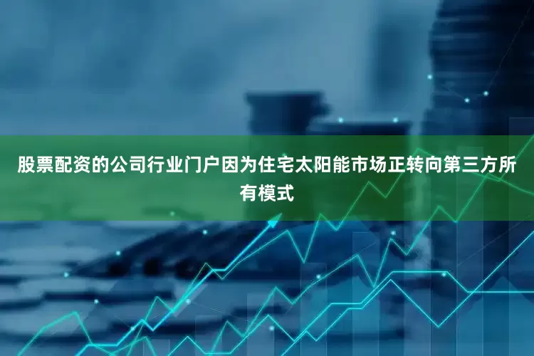 股票配资的公司行业门户因为住宅太阳能市场正转向第三方所有模式