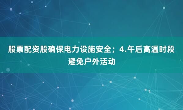 股票配资股确保电力设施安全；4.午后高温时段避免户外活动