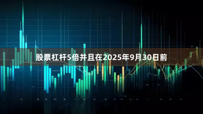 股票杠杆5倍并且在2025年9月30日前