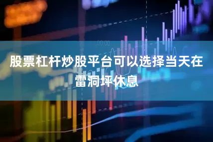 股票杠杆炒股平台可以选择当天在雷洞坪休息
