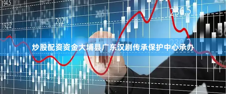 炒股配资资金大埔县广东汉剧传承保护中心承办