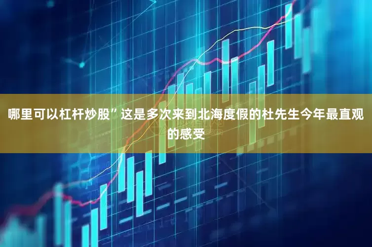 哪里可以杠杆炒股”这是多次来到北海度假的杜先生今年最直观的感受