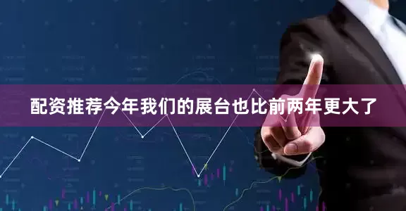 配资推荐今年我们的展台也比前两年更大了
