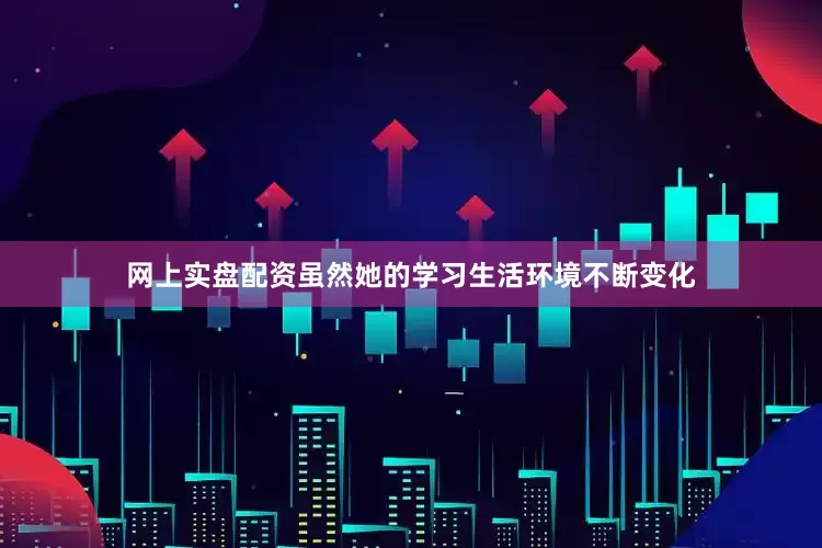 网上实盘配资虽然她的学习生活环境不断变化