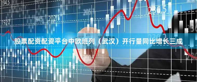 股票配资配资平台中欧班列（武汉）开行量同比增长三成