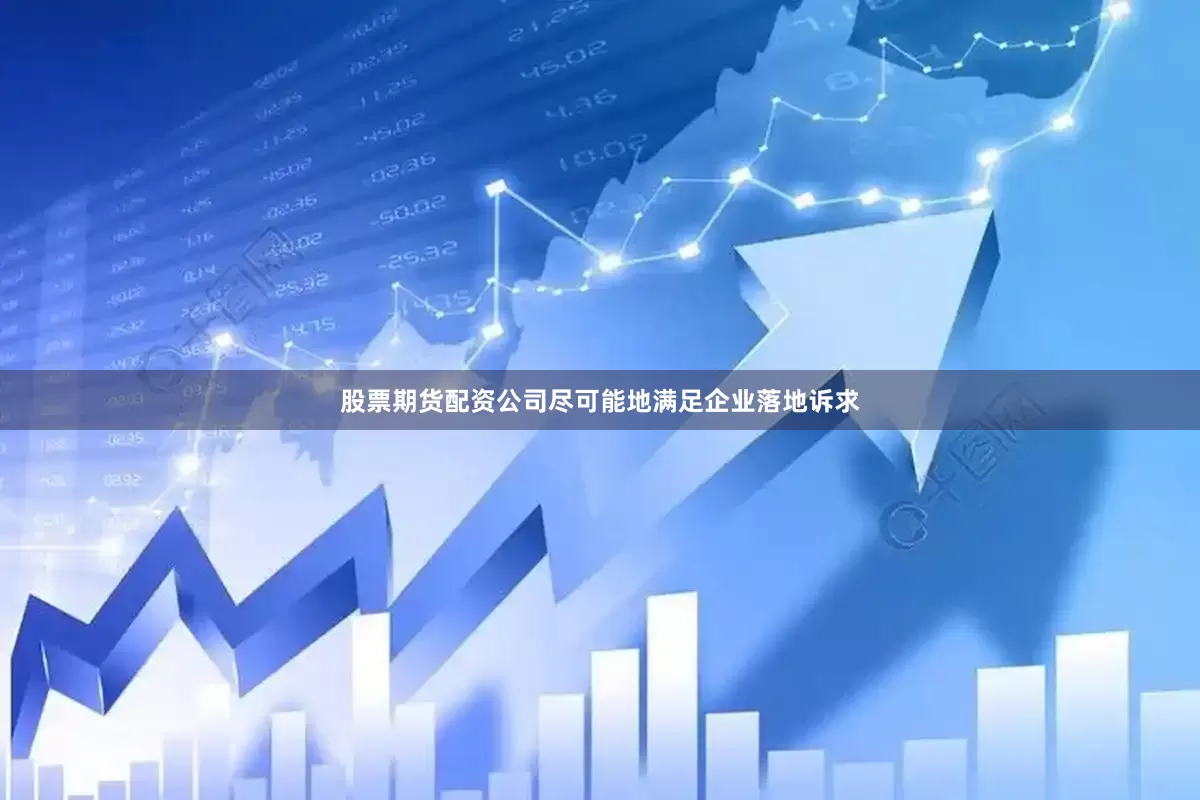 股票期货配资公司尽可能地满足企业落地诉求