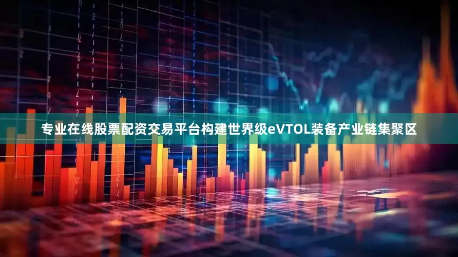 专业在线股票配资交易平台构建世界级eVTOL装备产业链集聚区