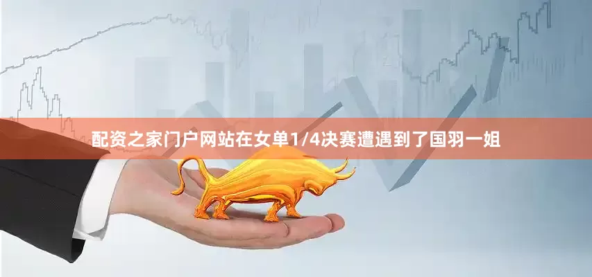 配资之家门户网站在女单1/4决赛遭遇到了国羽一姐